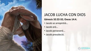 JACOB LUCHA CON DIOS
Génesis 32:22-32; Oseas 14:4.
• Jacob se arrepintió…
• Jacob oró…
• Jacob perseveró...
• Jacob prevaleció.
 