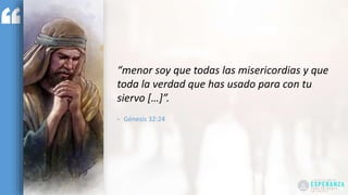 “menor soy que todas las misericordias y que
toda la verdad que has usado para con tu
siervo […]”.
- Génesis 32:24
 