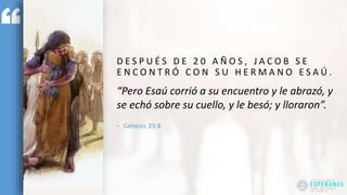 D E S P U É S D E 2 0 A Ñ O S , J A C O B S E
E N C O N T R Ó C O N S U H E R M A N O E S A Ú .
“Pero Esaú corrió a su encuentro y le abrazó, y
se echó sobre su cuello, y le besó; y lloraron”.
- Génesis 33:4
 