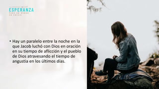• Hay un paralelo entre la noche en la
que Jacob luchó con Dios en oración
en su tiempo de aflicción y el pueblo
de Dios atravesando el tiempo de
angustia en los últimos días.
 