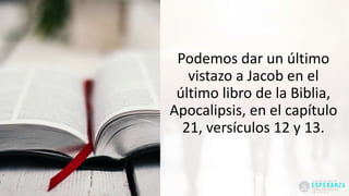 Podemos dar un último
vistazo a Jacob en el
último libro de la Biblia,
Apocalipsis, en el capítulo
21, versículos 12 y 13.
 