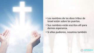 • Los nombres de las doce tribus de
Israel están sobre las puertas.
• Sus nombres están escritos allí para
darnos esperanza.
• Si ellos pudieron, nosotros también
 