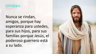 Nunca se rindan,
amigos, porque hay
esperanza para ustedes,
para sus hijos, para sus
familias porque Jesús, el
poderoso guerrero está
a su lado.
 