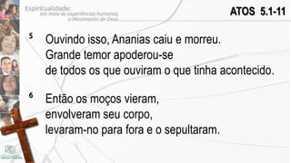 ATOS 5.1-11

5
    Ouvindo isso, Ananias caiu e morreu.
    Grande temor apoderou-se
    de todos os que ouviram o que tinha acontecido.
6
    Então os moços vieram,
    envolveram seu corpo,
    levaram-no para fora e o sepultaram.
 