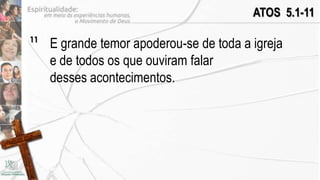 ATOS 5.1-11

11
     E grande temor apoderou-se de toda a igreja
     e de todos os que ouviram falar
     desses acontecimentos.
 