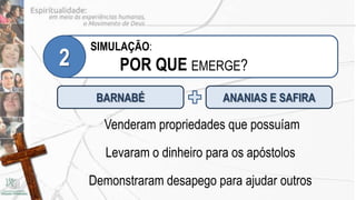SIMULAÇÃO:
2        POR QUE EMERGE?
     BARNABÉ                 ANANIAS E SAFIRA

      Venderam propriedades que possuíam

       Levaram o dinheiro para os apóstolos

    Demonstraram desapego para ajudar outros
 