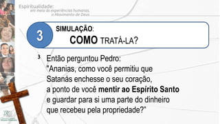 SIMULAÇÃO:
3         COMO TRATÁ-LA?
3   Então perguntou Pedro:
    "Ananias, como você permitiu que
    Satanás enchesse o seu coração,
    a ponto de você mentir ao Espírito Santo
    e guardar para si uma parte do dinheiro
    que recebeu pela propriedade?”
 