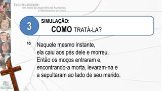 SIMULAÇÃO:
3          COMO TRATÁ-LA?
10
     Naquele mesmo instante,
     ela caiu aos pés dele e morreu.
     Então os moços entraram e,
     encontrando-a morta, levaram-na e
     a sepultaram ao lado de seu marido.
 