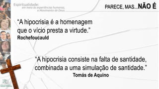 PARECE, MAS...NÃO   É

“A hipocrisia é a homenagem
que o vício presta a virtude.”
Rochefoucauld



       “A hipocrisia consiste na falta de santidade,
       combinada a uma simulação de santidade.”
                      Tomás de Aquino
 