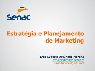 Eros Augusto Asturiano Martins 
eros.amartins@sp.senac.br 
erosasturiano@gmail.com 
Estratégia e Planejamento de Marketing  