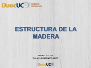 ESTRUCTURA DE LA
MADERA
SAMUEL ASTETE
INGENIERO EN CONSTRUCCION
 