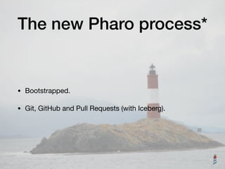 The new Pharo process*
• Bootstrapped. 

• Git, GitHub and Pull Requests (with Iceberg).
 