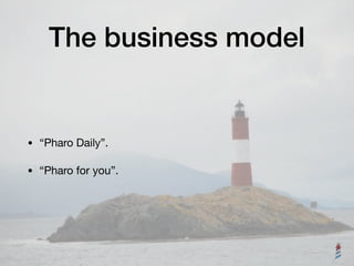 The business model
• “Pharo Daily”.

• “Pharo for you”.
 