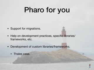 Pharo for you
• Support for migrations.

• Help on development practices, speciﬁc libraries/
frameworks, etc.

• Development of custom libraries/frameworks.

‣ Thales case.
 