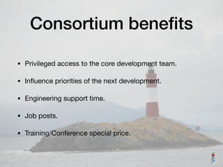 Consortium beneﬁts
• Privileged access to the core development team.

• Inﬂuence priorities of the next development.

• Engineering support time.

• Job posts.

• Training/Conference special price.
 