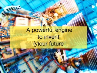 A powerful engine 

to invent 

(y)our future
 