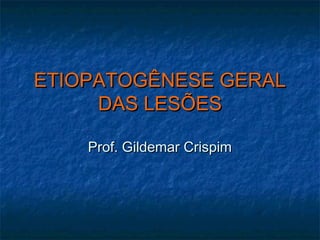 ETIOPATOGÊNESE GERALETIOPATOGÊNESE GERAL
DAS LESÕESDAS LESÕES
Prof. Gildemar CrispimProf. Gildemar Crispim
 