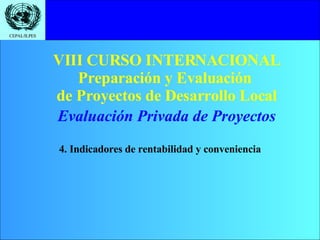 VIII CURSO INTERNACIONAL Preparación y Evaluación  de Proyectos de Desarrollo Local 4. Indicadores de rentabilidad y conveniencia Evaluación Privada de Proyectos 