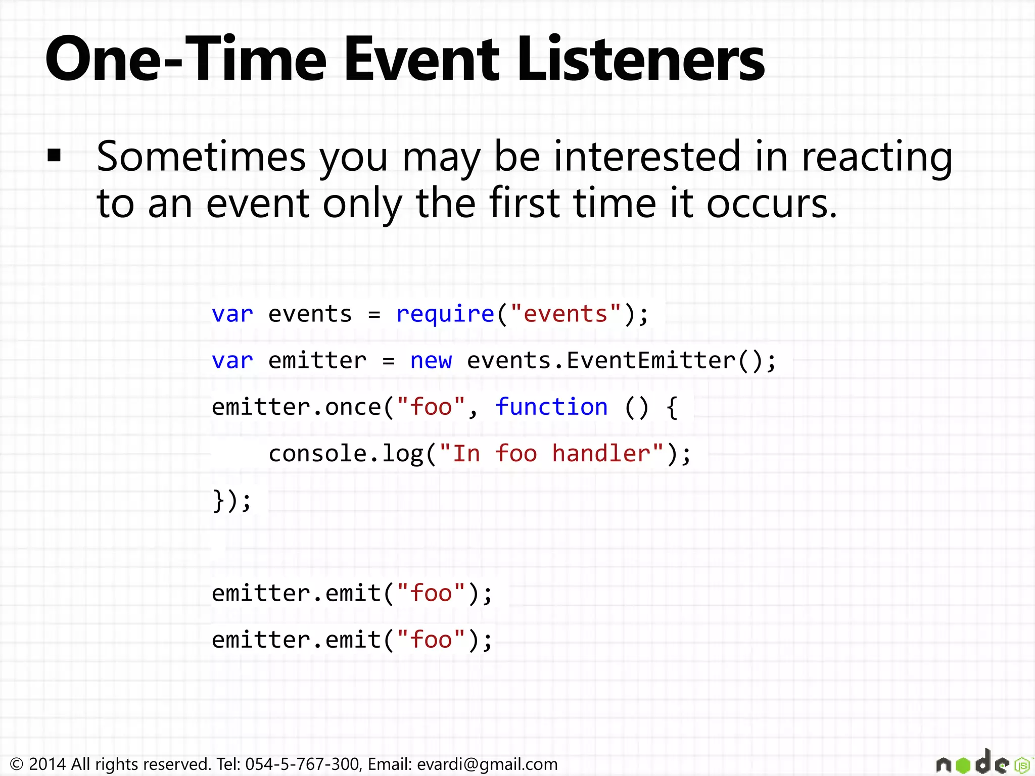 © 2014 All rights reserved. Tel: 054-5-767-300, Email: evardi@gmail.com
var events = require("events");
var emitter = new events.EventEmitter();
emitter.once("foo", function () {
console.log("In foo handler");
});
emitter.emit("foo");
emitter.emit("foo");
 