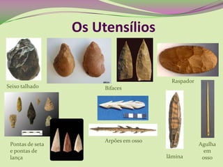 Os Utensílios
Seixo talhado Bifaces
Raspador
Pontas de seta
e pontas de
lança
Arpões em osso
lâmina
Agulha
em
osso
 