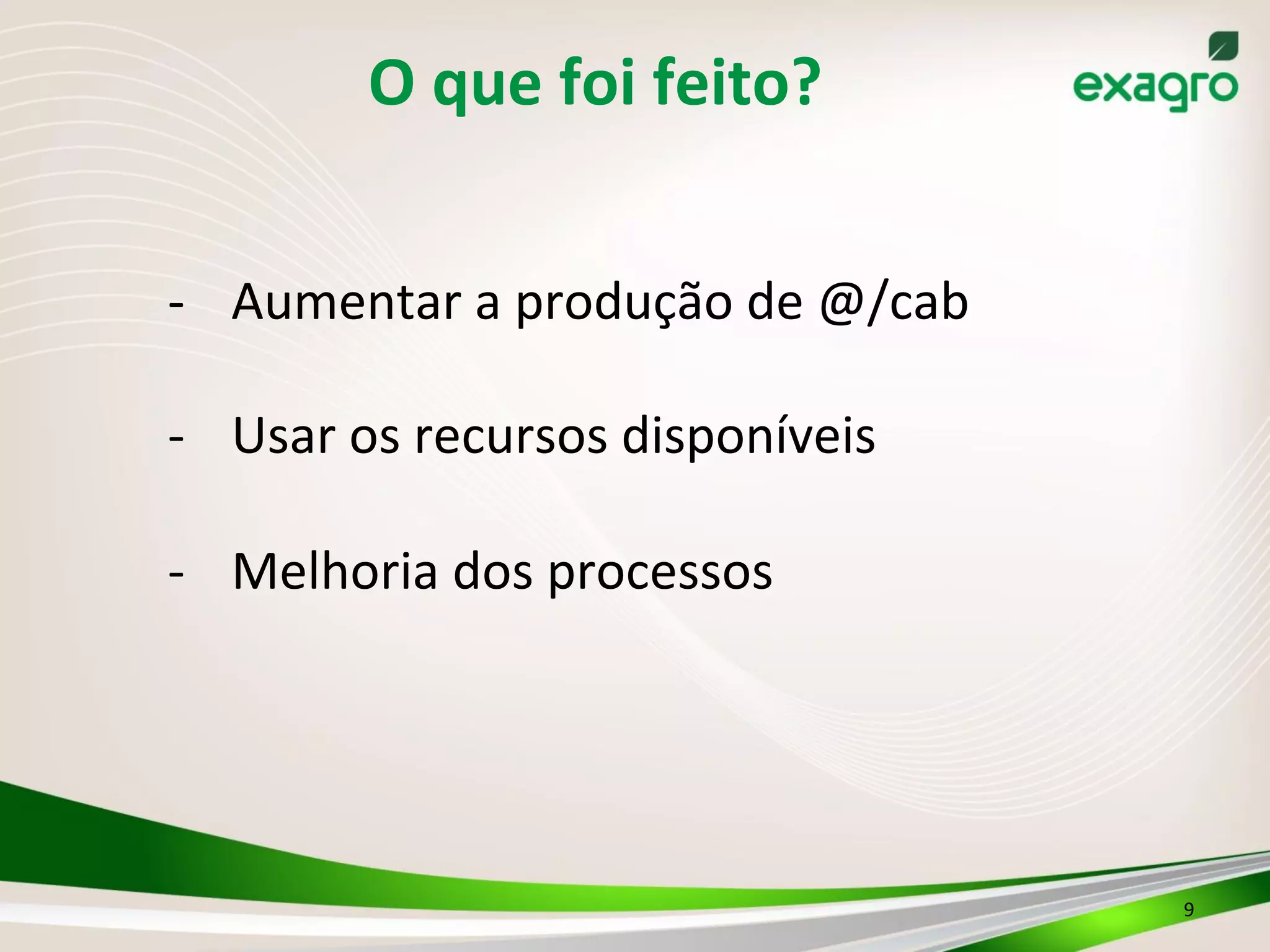 O	
  que	
  foi	
  feito?	
  
9	
  
-­‐  Aumentar	
  a	
  produção	
  de	
  @/cab	
  
-­‐  Usar	
  os	
  recursos	
  disponíveis	
  
-­‐  Melhoria	
  dos	
  processos	
  
	
  
 