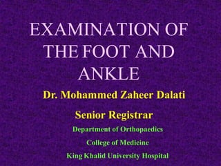 EXAMINATION OF
THE FOOT AND
ANKLE
Dr. Mohammed Zaheer Dalati
Senior Registrar
Department of Orthopaedics
College of Medicine
King Khalid University Hospital
 