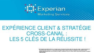 EXPÉRIENCE CLIENT & STRATÉGIE 
CROSS-CANAL : 
LES 5 CLÉS DE LA RÉUSSITE ! 
©2013 Experian Information Solutions, Inc. All rights reserved. Experian and the marks used herein are service marks or registered trademarks of 
Experian Information Solutions, Inc. Other product and company names mentioned herein are the trademarks of their respective owners. 
No part of this copyrighted work may be reproduced, modified, or distributed in any form or manner without the prior written permission of Experian. 
Experian Public. 
 