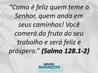 “Como é feliz quem teme o
Senhor, quem anda em
seus caminhos! Você
comerá do fruto do seu
trabalho e será feliz e
próspero...