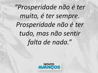 “Prosperidade não é ter
muito, é ter sempre.
Prosperidade não é ter
tudo, mas não sentir
falta de nada.”
 