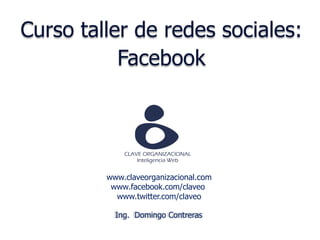 Curso taller de redes sociales:
           Facebook




         www.claveorganizacional.com
          www.facebook.com/claveo
           www.twitter.com/claveo

           Ing. Domingo Contreras
 