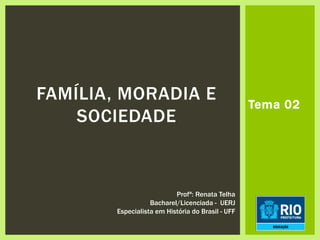 Tema 02
FAMÍLIA, MORADIA E
SOCIEDADE
Profª: Renata Telha
Bacharel/Licenciada - UERJ
Especialista em História do Brasil - UFF
 