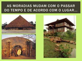 AS MORADIAS MUDAM COM O PASSAR
DO TEMPO E DE ACORDO COM O LUGAR...
 