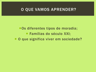 Os diferentes tipos de moradia;
 Famílias do século XXI;
 O que significa viver em sociedade?
O QUE VAMOS APRENDER?
 