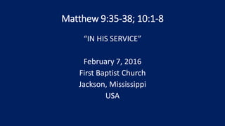 Matthew 9:35-38; 10:1-8
“IN HIS SERVICE”
February 7, 2016
First Baptist Church
Jackson, Mississippi
USA
 
