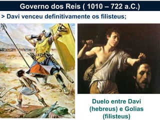 Governo dos Reis ( 1010 – 722 a.C.)
> Davi venceu definitivamente os filisteus;




                               Duelo entre Davi
                              (hebreus) e Golias
                                  (filisteus)
 