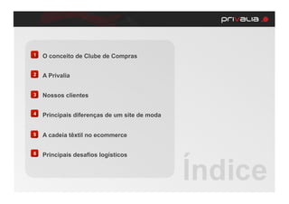 1   O conceito de Clube de Compras

2   A Privalia


3   Nossos clientes

4   Principais diferenças de um site de moda


5   A cadeia têxtil no ecommerce

6   Principais desafios logísticos
 