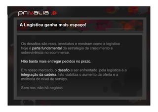 A Logística ganha mais espaço!



Os desafios são reais, imediatos e mostram como a logística
hoje é parte fundamental da estratégia de crescimento e
sobrevivência no ecommerce.

Não basta mais entregar pedidos no prazo.

Em nosso mercado, o desafio a ser enfrentado pela logística é a
integração da cadeira. Isto viabiliza o aumento da oferta e a
melhoria do nível de serviço.

Sem isto, não há negócio!
 
