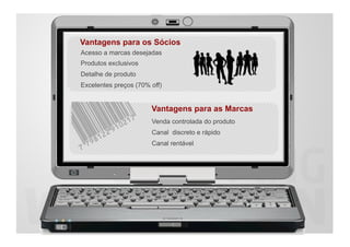 Vantagens para os Sócios
Acesso a marcas desejadas
Produtos exclusivos
Detalhe de produto
Excelentes preços (70% off)


                       Vantagens para as Marcas
                       Venda controlada do produto
                       Canal discreto e rápido
                       Canal rentável
 