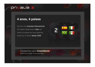 4 anos, 4 países

Somos uma empresa internacional,
de origem espanhola e líder em
todos os países em que atuamos.
Estamos no Brasil desde 2009.




   Contamos com investidores
   internacionais importantes.
 