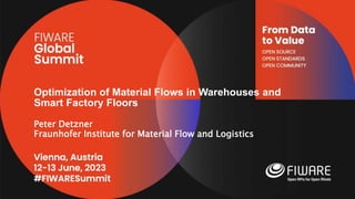 Vienna, Austria
12-13 June, 2023
#FIWARESummit
From Data
to Value
OPEN SOURCE
OPEN STANDARDS
OPEN COMMUNITY
Optimization of Material Flows in Warehouses and
Smart Factory Floors
Peter Detzner
Fraunhofer Institute for Material Flow and Logistics
 