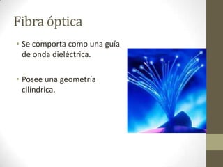 Fibra óptica
• Se comporta como una guía
de onda dieléctrica.
• Posee una geometría
cilíndrica.
 