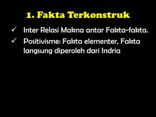 1. Fakta Terkonstruk
 Inter Relasi Makna antar Fakta-fakta.
 Positivisme: Fakta elementer, Fakta
langsung diperoleh dari Indria
 