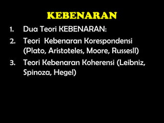 KEBENARAN
1. Dua Teori KEBENARAN:
2. Teori Kebenaran Korespondensi
(Plato, Aristoteles, Moore, Russesll)
3. Teori Kebenaran Koherensi (Leibniz,
Spinoza, Hegel)
 