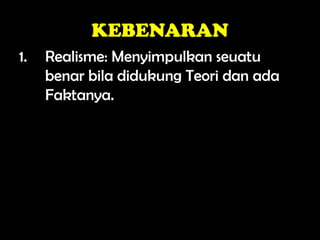 KEBENARAN
1. Realisme: Menyimpulkan seuatu
benar bila didukung Teori dan ada
Faktanya.
 