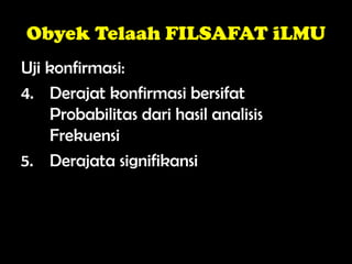 Obyek Telaah FILSAFAT iLMU
Uji konfirmasi:
4. Derajat konfirmasi bersifat
Probabilitas dari hasil analisis
Frekuensi
5. Derajata signifikansi
 