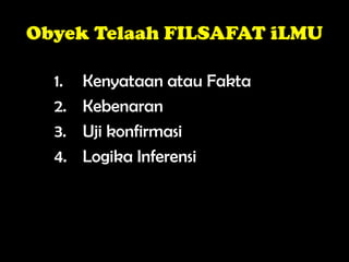 Obyek Telaah FILSAFAT iLMU
1. Kenyataan atau Fakta
2. Kebenaran
3. Uji konfirmasi
4. Logika Inferensi
 