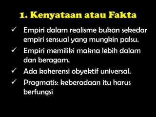 1. Kenyataan atau Fakta
 Empiri dalam realisme bukan sekedar
empiri sensual yang mungkin palsu.
 Empiri memiliki makna lebih dalam
dan beragam.
 Ada koherensi obyektif universal.
 Pragmatis: keberadaan itu harus
berfungsi
 