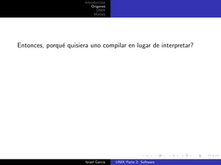 Introducci´n
                                  o
                            Origenes
                               UNIX
                             Matlab




Entonces, porqu´ quisiera uno compilar en lugar de interpretar?
               e




                        Israel Garc´
                                   ıa   UNIX Parte 2: Software
 