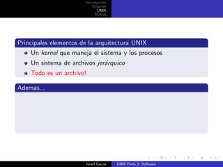 Introducci´n
                                  o
                            Origenes
                               UNIX
                             Matlab




Principales elementos de la arquitectura UNIX
     Un kernel que maneja el sistema y los procesos
    Un sistema de archivos jer´rquico
                              a
    Todo es un archivo!

Ademas...




                        Israel Garc´
                                   ıa   UNIX Parte 2: Software
 