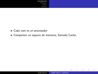 Introducci´n
                            o
                      Origenes
                         UNIX
                       Matlab




Cada core es un procesador
Comparten un espacio de memoria, llamado Cache.




                  Israel Garc´
                             ıa   UNIX Parte 2: Software
 